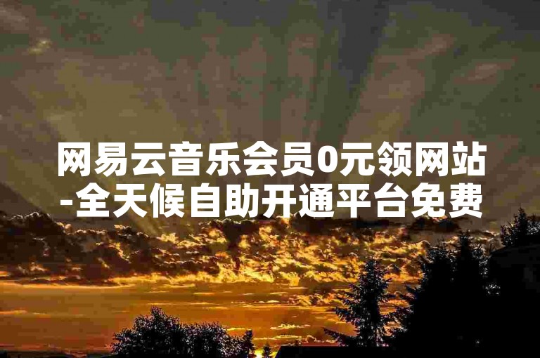 网易云音乐会员0元领网站-全天候自助开通平台免费