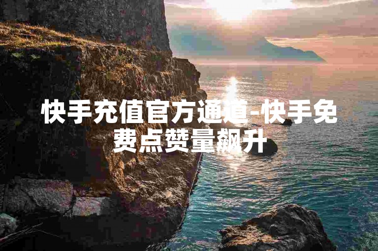 快手充值官方通道-快手免费点赞量飙升