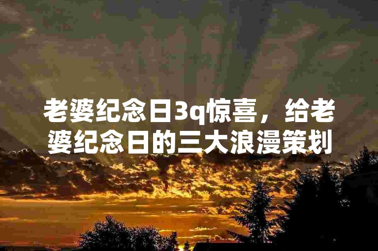 老婆纪念日3q惊喜，给老婆纪念日的三大浪漫策划 QQ空间刷赞-快手自助点赞平台即时到账攻略！