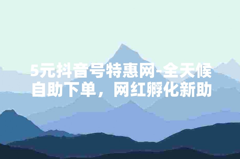 5元抖音号特惠网-全天候自助下单，网红孵化新助力