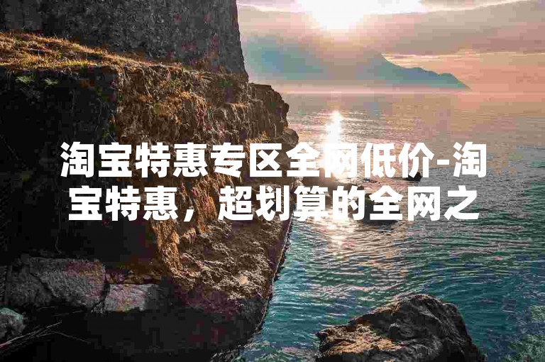 淘宝特惠专区全网低价-淘宝特惠，超划算的全网之选-拼多多业务下单即享-小红书点赞充值惊喜不断！