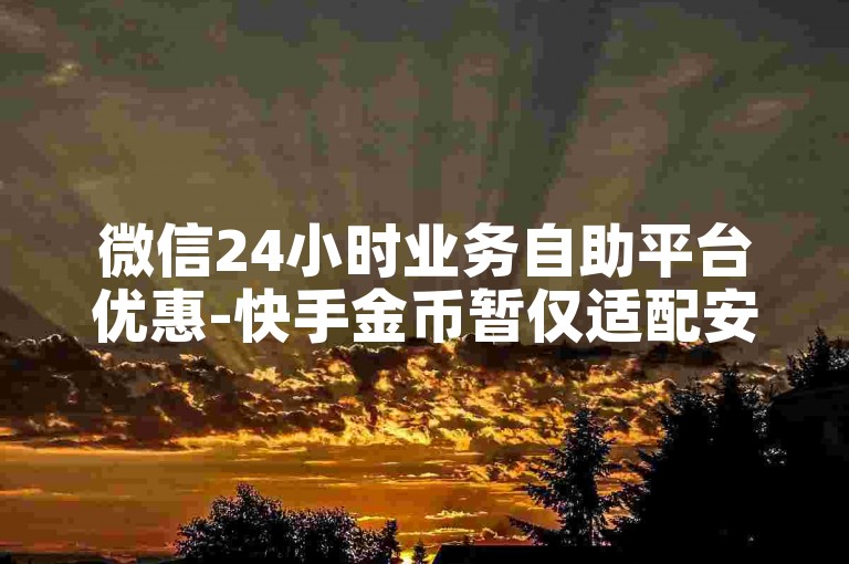 微信24小时业务自助平台优惠-快手金币暂仅适配安卓充值