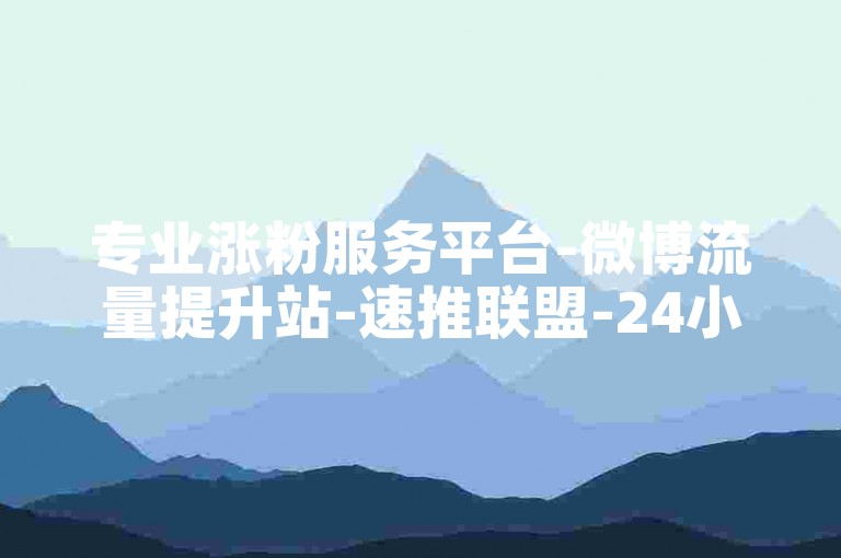 专业涨粉服务平台-微博流量提升站-速推联盟-24小时自助下单优惠享不停
