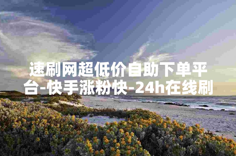 速刷网超低价自助下单平台-快手涨粉快-24h在线刷量平台-点赞评论基地
