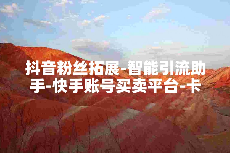 抖音粉丝拓展-智能引流助手-快手账号买卖平台-卡盟特惠自助下单
