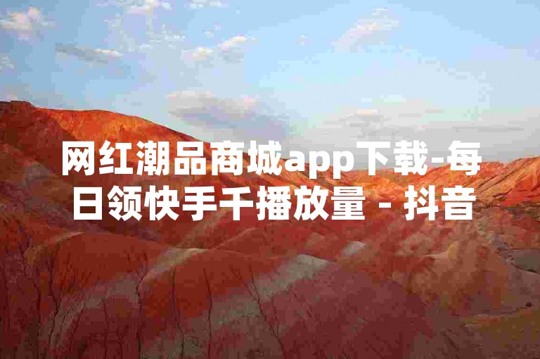 网红潮品商城app下载-每日领快手千播放量 - 抖音自助平台 - 点赞任务汇总