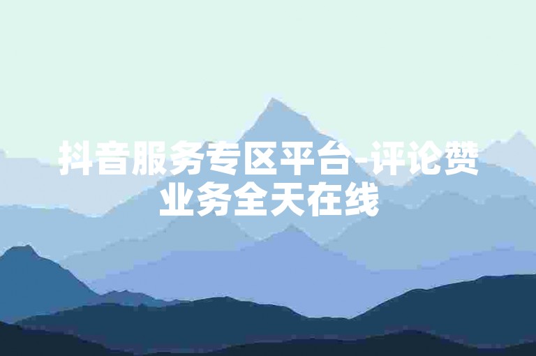 抖音服务专区平台-评论赞业务全天在线