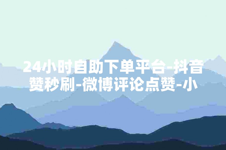 24小时自助下单平台-抖音赞秒刷-微博评论点赞-小红书涨粉网站