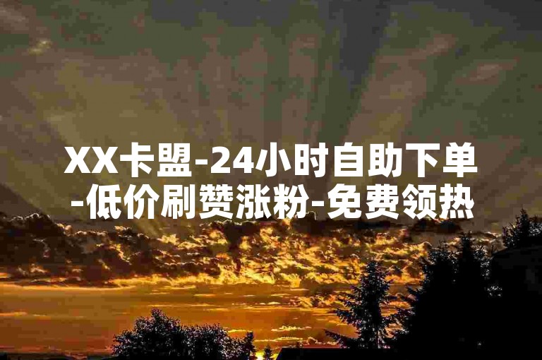 XX卡盟-24小时自助下单-低价刷赞涨粉-免费领热门影视资源