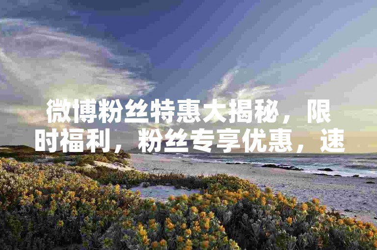 微博粉丝特惠大揭秘，限时福利，粉丝专享优惠，速来抢！！2025必备-互粉免费领官网