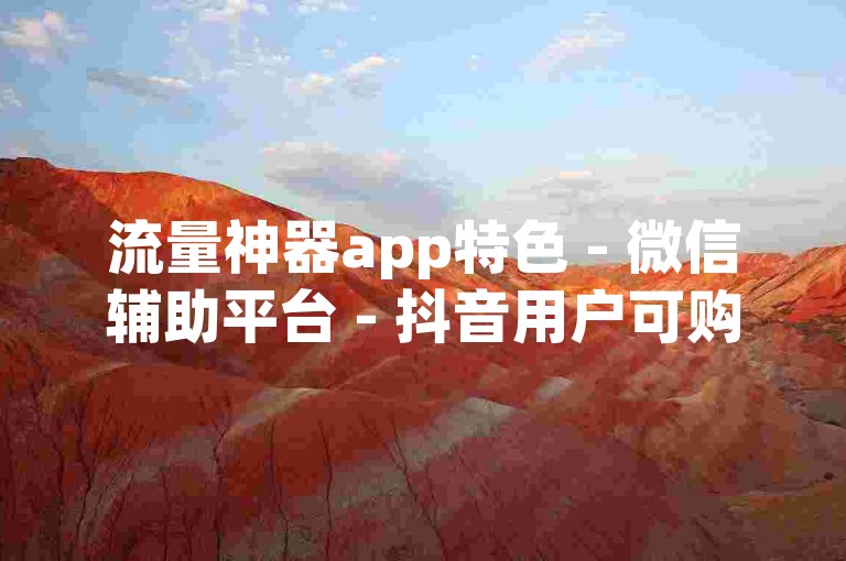 流量神器app特色 - 微信辅助平台 - 抖音用户可购定制流量账号