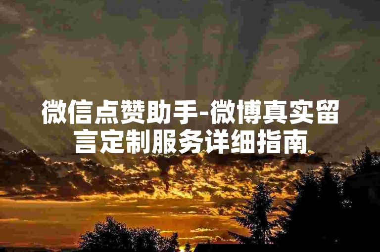 微信点赞助手-微博真实留言定制服务详细指南