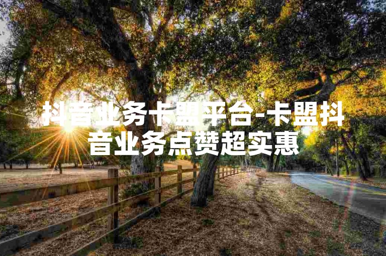 抖音业务卡盟平台-卡盟抖音业务点赞超实惠