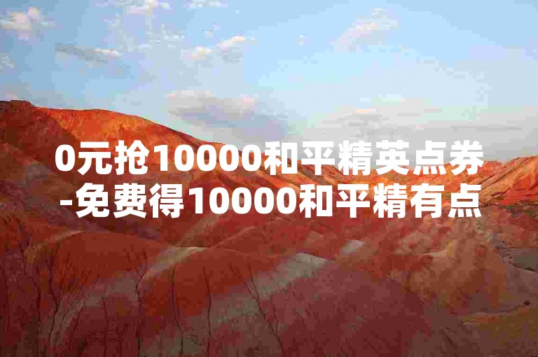 0元抢10000和平精英点券-免费得10000和平精有点券，零成本-淘宝24自助下单平台最低-京东业务平台优惠购