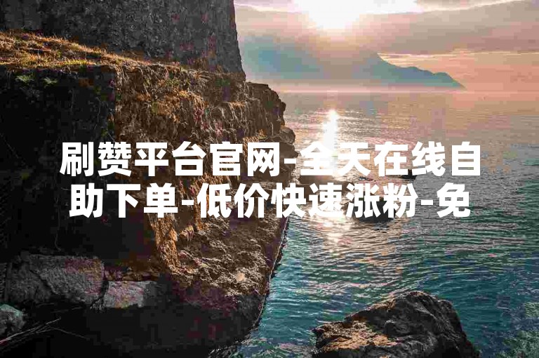 刷赞平台官网-全天在线自助下单-低价快速涨粉-免费引流助力-业务特惠专区