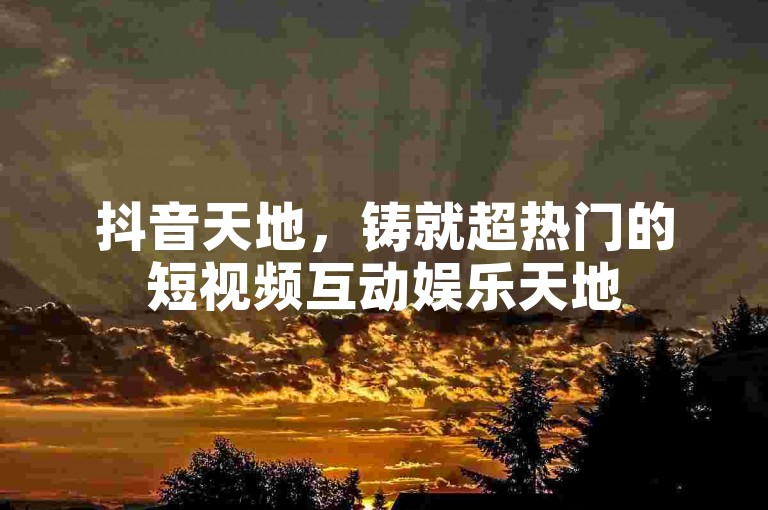 抖音天地，铸就超热门的短视频互动娱乐天地