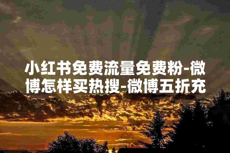 小红书免费流量免费粉-微博怎样买热搜-微博五折充金币-全天兑换码平台自助下单