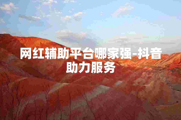 网红辅助平台哪家强-抖音助力服务