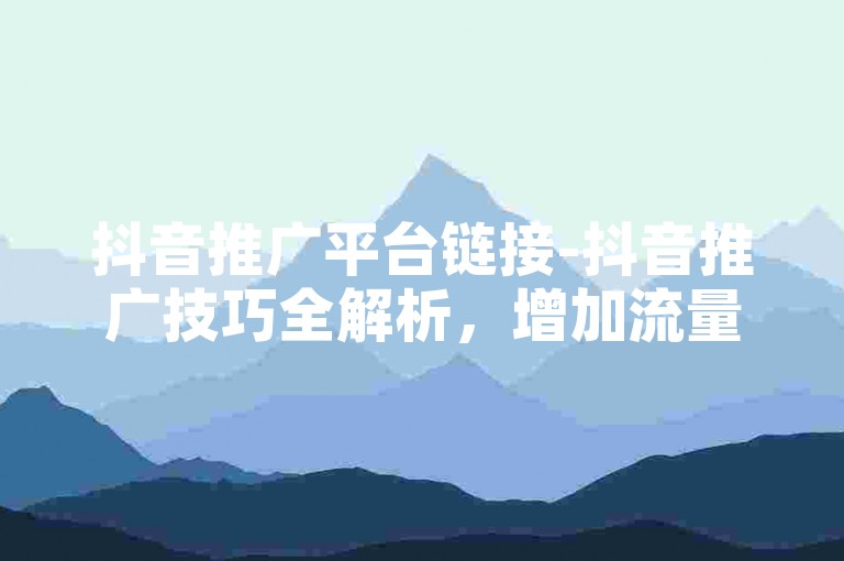 抖音推广平台链接-抖音推广技巧全解析，增加流量与转化诀窍-小白龙马山有限责任公司的关键举措，抖音热度购买平台全新上线-0.01元！！新手必看！