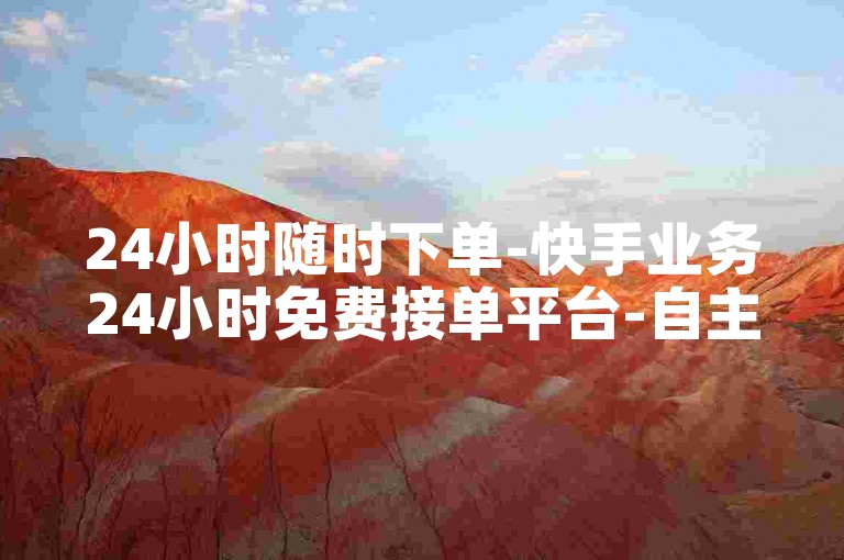 24小时随时下单-快手业务24小时免费接单平台-自主操作-超靠谱平台