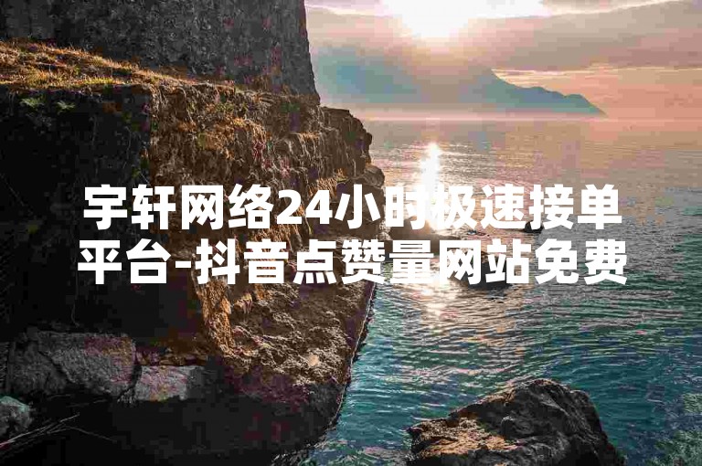 宇轩网络24小时极速接单平台-抖音点赞量网站免费50