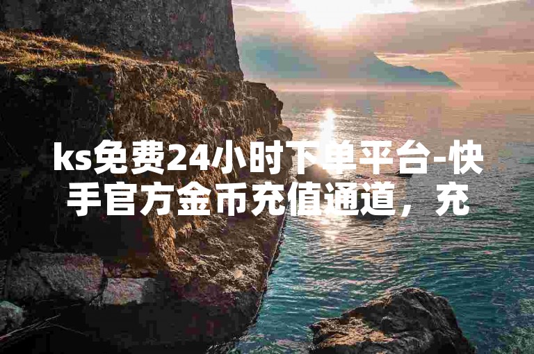 ks免费24小时下单平台-快手官方金币充值通道，充值方法解析