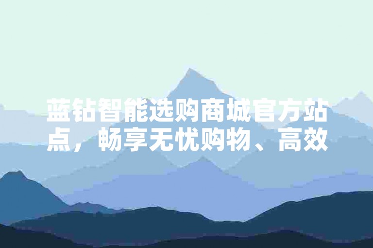 蓝钻智能选购商城官方站点，畅享无忧购物、高效省时的优选渠道