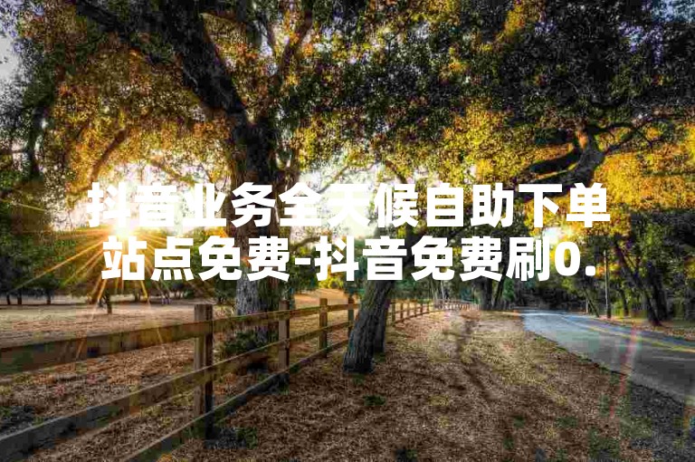 抖音业务全天候自助下单站点免费-抖音免费刷0.5元5000万虚粉，吸粉秘籍