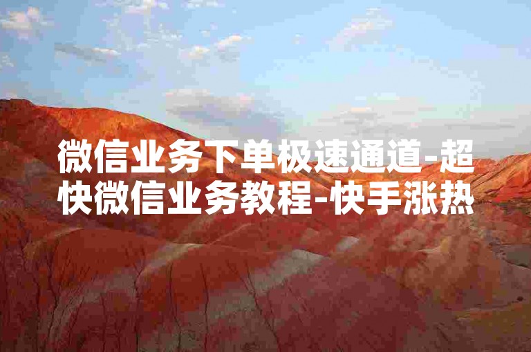 微信业务下单极速通道-超快微信业务教程-快手涨热度0.1 吉祥虎喵喵岭最新福利-刷微信阅读量技巧大公开