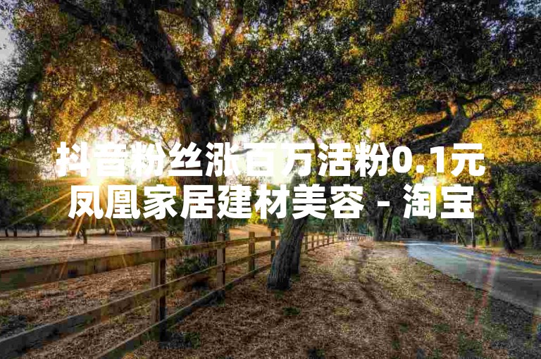 抖音粉丝涨百万活粉0.1元凤凰家居建材美容 - 淘宝刷单平台新手 - 和平精英金币代刷