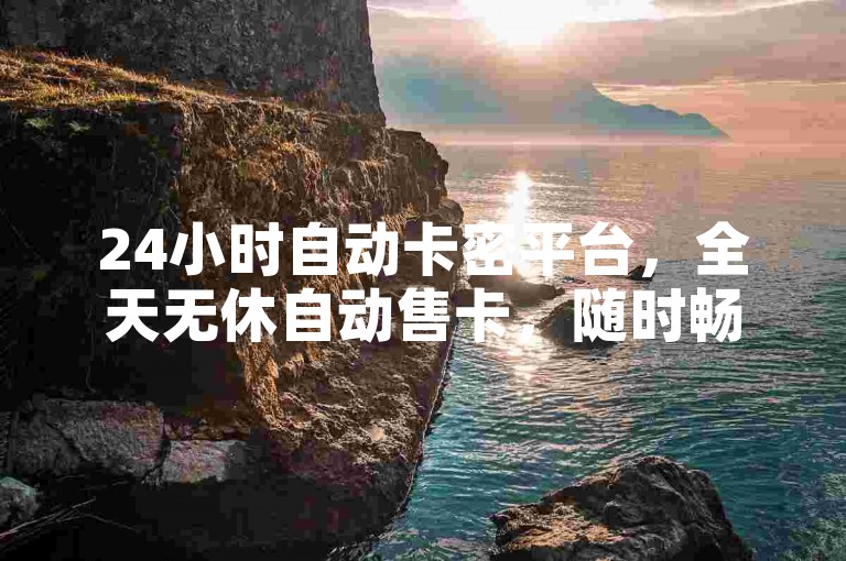 24小时自动卡密平台，全天无休自动售卡，随时畅享轻松购卡服务