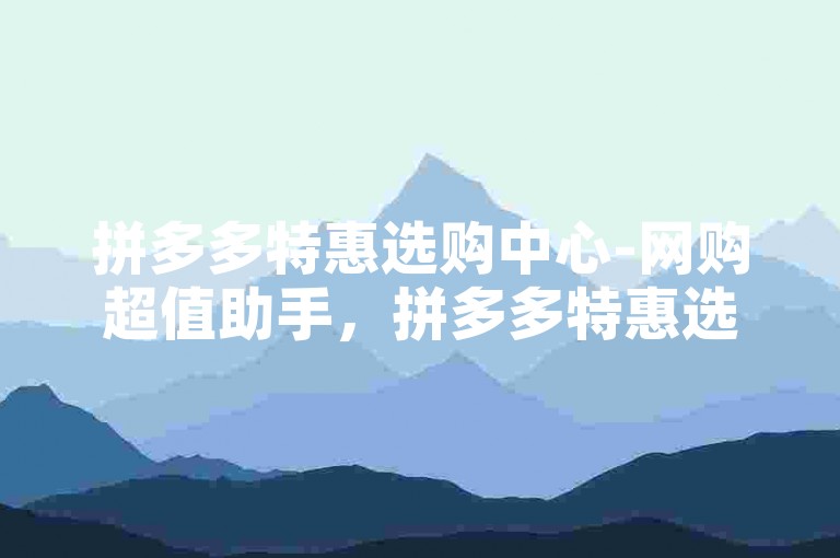 拼多多特惠选购中心-网购超值助手，拼多多特惠选购中心！-爱奇艺月卡1元抢购-拼多多优惠天地畅享优惠