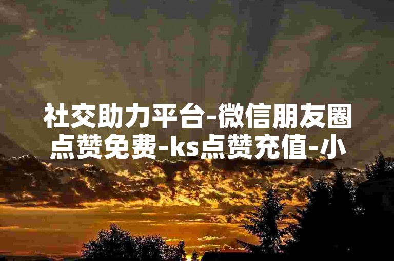 社交助力平台-微信朋友圈点赞免费-ks点赞充值-小红书点赞