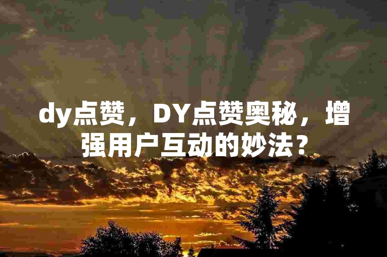 dy点赞，DY点赞奥秘，增强用户互动的妙法？