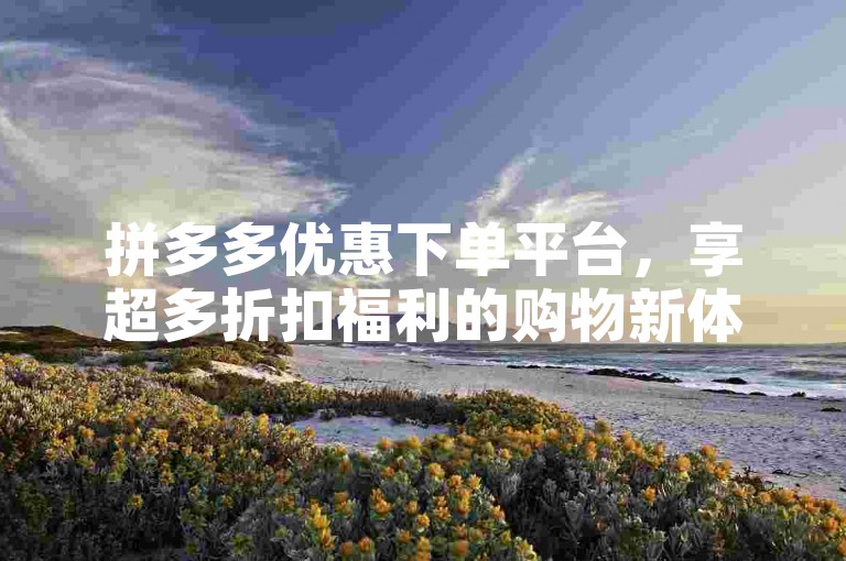 拼多多优惠下单平台，享超多折扣福利的购物新体验