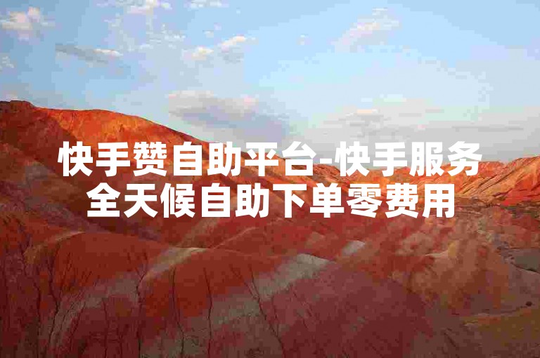 快手赞自助平台-快手服务全天候自助下单零费用