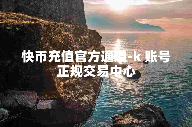 快币充值官方通道-k 账号正规交易中心