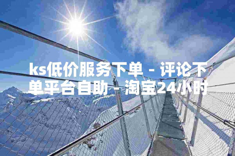 ks低价服务下单 - 评论下单平台自助 - 淘宝24小时助力网站 - 全平台下单业务