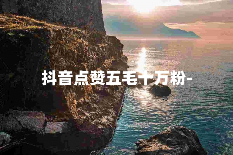 抖音点赞五毛十万粉-