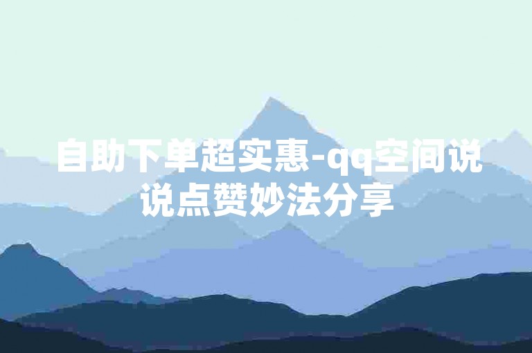 自助下单超实惠-qq空间说说点赞妙法分享