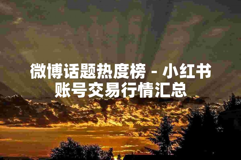 微博话题热度榜 - 小红书账号交易行情汇总