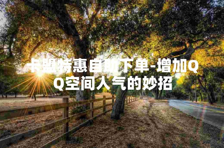 卡盟特惠自助下单-增加QQ空间人气的妙招