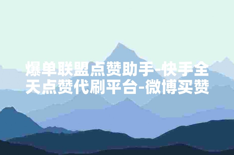 爆单联盟点赞助手-快手全天点赞代刷平台-微博买赞-即时到账低价业务网
