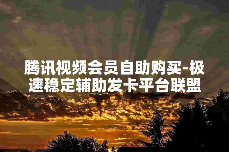 腾讯视频会员自助购买-极速稳定辅助发卡平台联盟