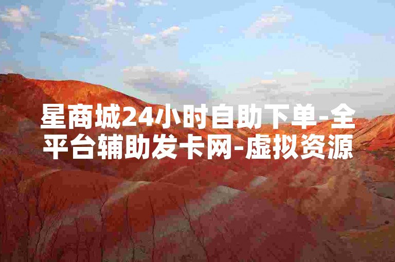 星商城24小时自助下单-全平台辅助发卡网-虚拟资源批发网