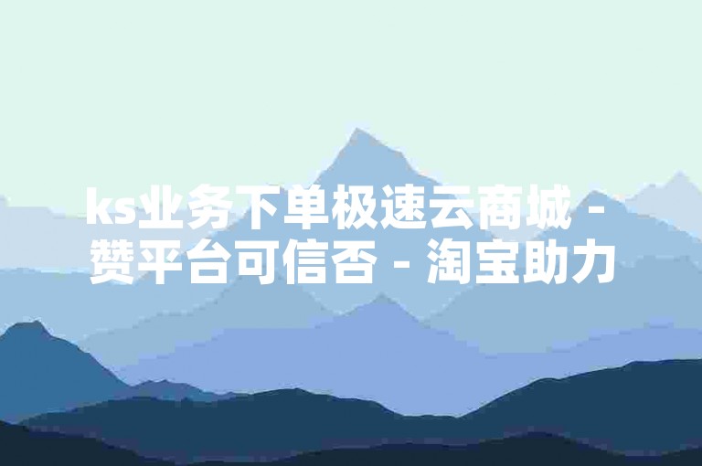 ks业务下单极速云商城 - 赞平台可信否 - 淘宝助力网站低价刷 - 网红商城自助购