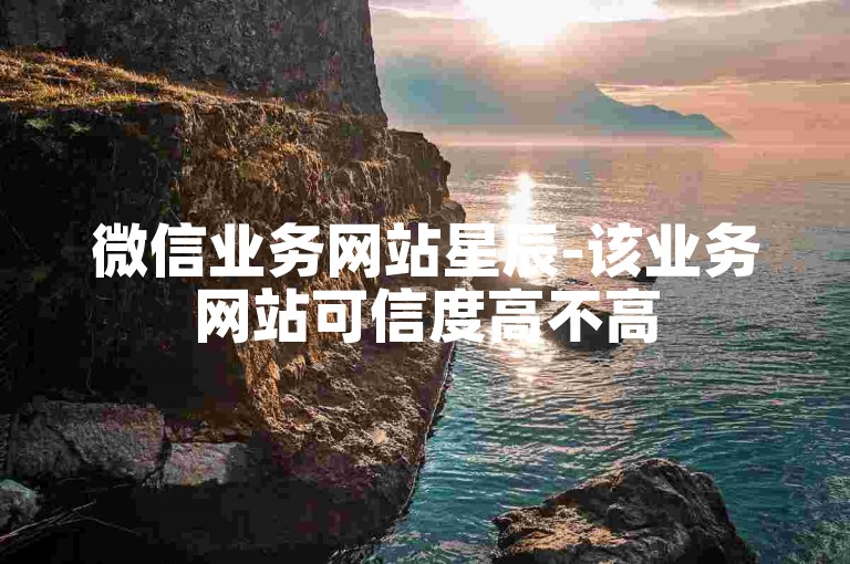 微信业务网站星辰-该业务网站可信度高不高