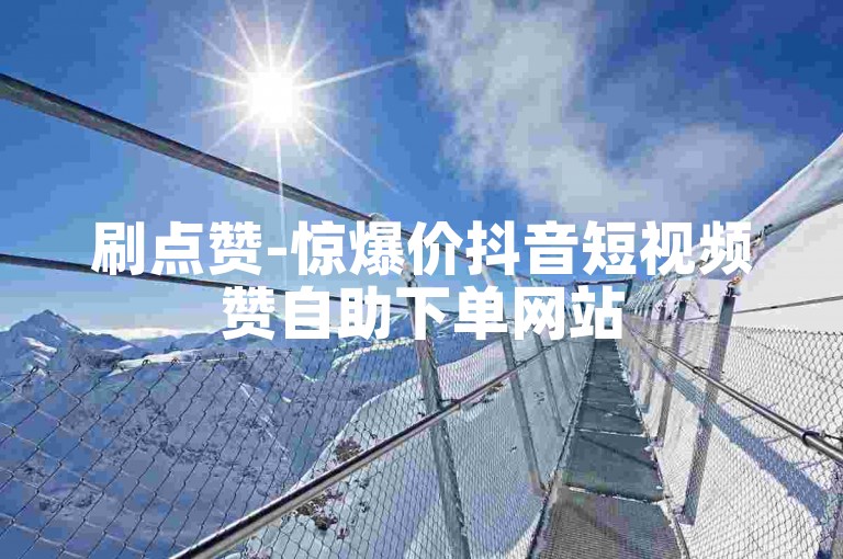 刷点赞-惊爆价抖音短视频赞自助下单网站