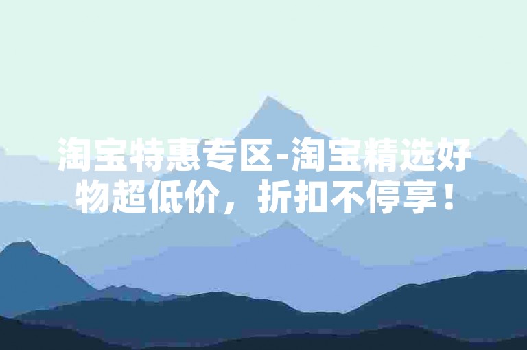 淘宝特惠专区-淘宝精选好物超低价，折扣不停享！