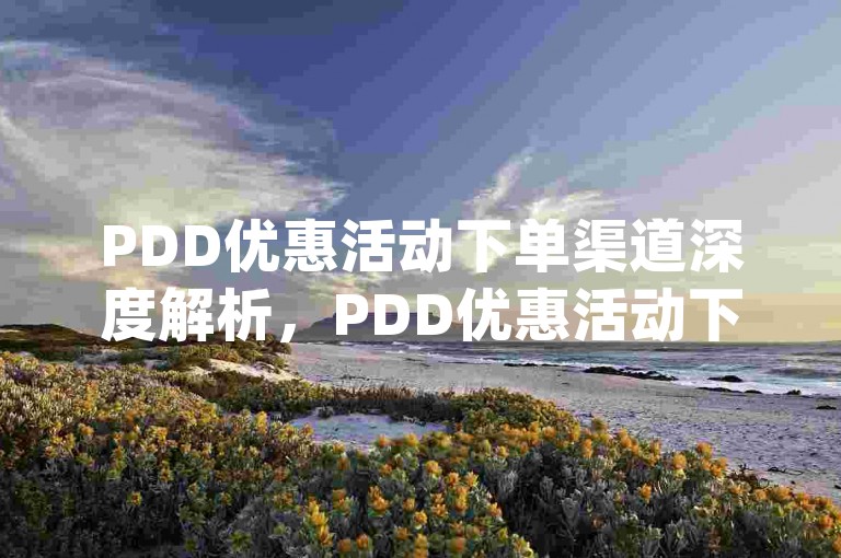 PDD优惠活动下单渠道深度解析，PDD优惠活动下单渠道-pdd点赞下单惊人内幕